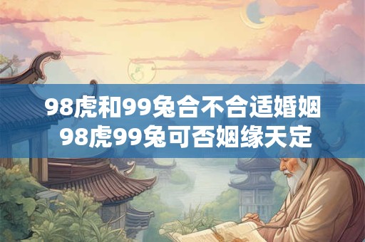 98虎和99兔合不合适婚姻 98虎99兔可否姻缘天定
