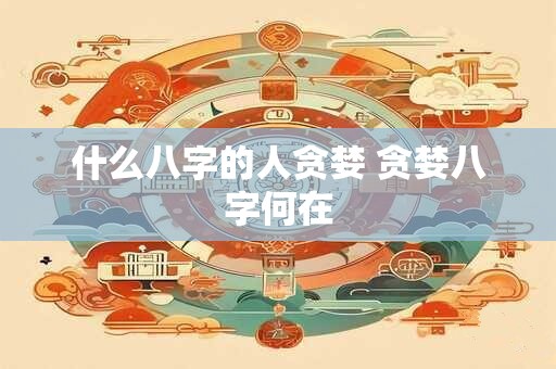 什么八字的人贪婪 贪婪八字何在