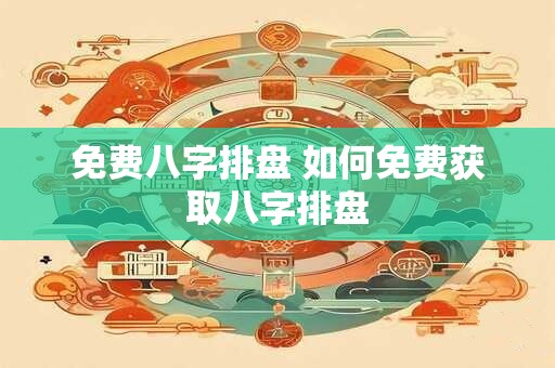 免费八字排盘 如何免费获取八字排盘