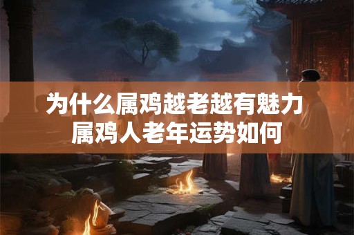 为什么属鸡越老越有魅力 属鸡人老年运势如何