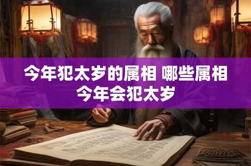 今年犯太岁的属相 哪些属相今年会犯太岁