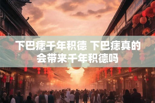 下巴痣千年积德 下巴痣真的会带来千年积德吗