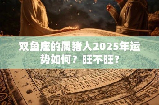 双鱼座的属猪人2025年运势如何？旺不旺？