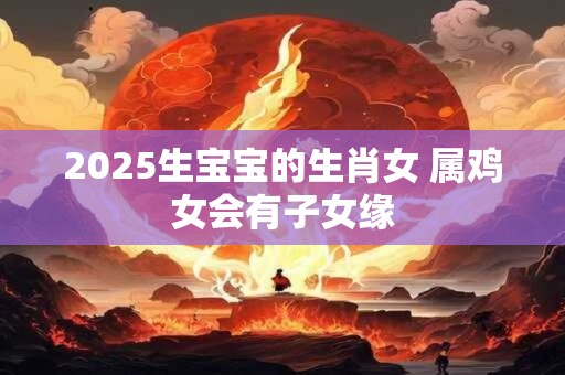 2025生宝宝的生肖女 属鸡女会有子女缘