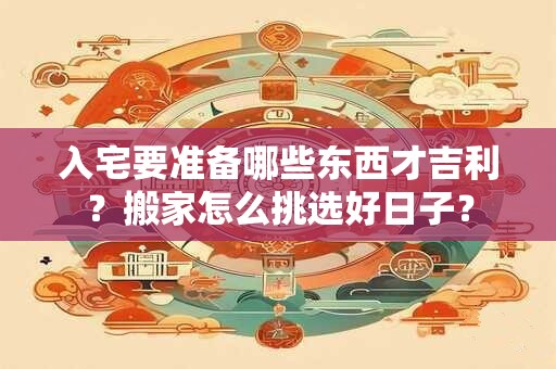 入宅要准备哪些东西才吉利？搬家怎么挑选好日子？