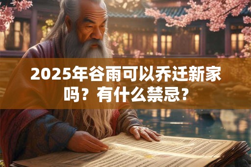 2025年谷雨可以乔迁新家吗？有什么禁忌？