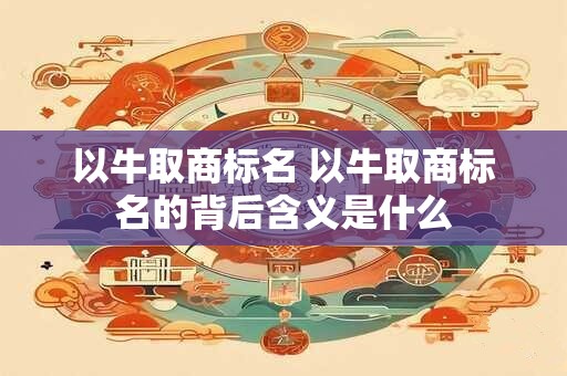 以牛取商标名 以牛取商标名的背后含义是什么