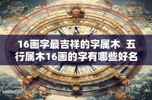 16画字最吉祥的字属木  五行属木16画的字有哪些好名