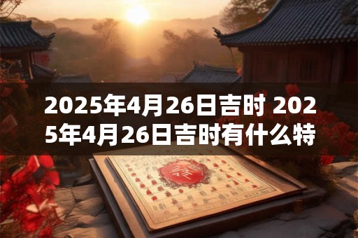 2025年4月26日吉时 2025年4月26日吉时有什么特别的意义