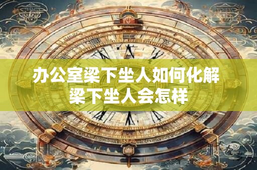 办公室梁下坐人如何化解 梁下坐人会怎样