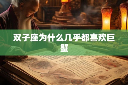 双子座为什么几乎都喜欢巨蟹 双子座为什么几乎都喜欢巨蟹