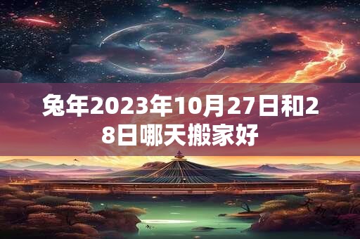 兔年2023年10月27日和28日哪天搬家好
