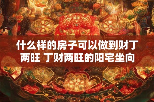 什么样的房子可以做到财丁两旺 丁财两旺的阳宅坐向 什么样的房子可以做到财丁两旺 丁财两旺的阳宅坐向