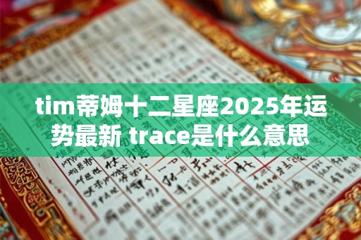 tim蒂姆十二星座2025年运势最新 trace是什么意思