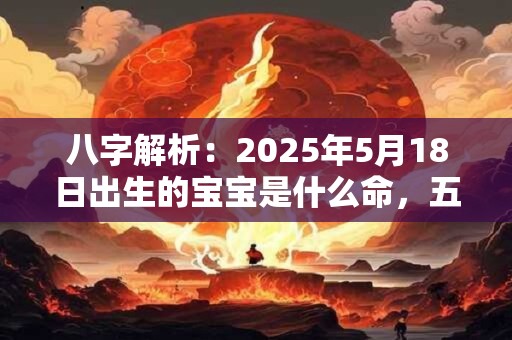 八字解析:2025年5月18日出生的宝宝是什么命,五行缺什么 八字解析:2025年5月18日出生的宝宝是什么命,五行缺什么
