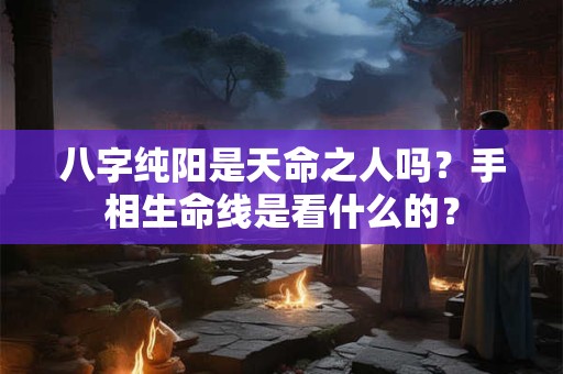 八字纯阳是天命之人吗?手相生命线是看什么的? 八字纯阳是天命之人吗?手相生命线是看什么的?