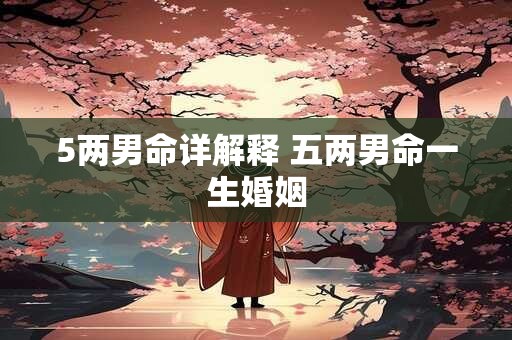 5两男命详解释 五两男命一生婚姻 5两男命详解释 五两男命一生婚姻