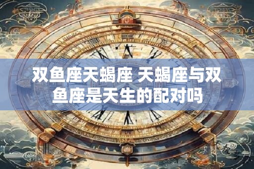 双鱼座天蝎座 天蝎座与双鱼座是天生的配对吗