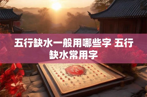 五行缺水一般用哪些字 五行缺水常用字