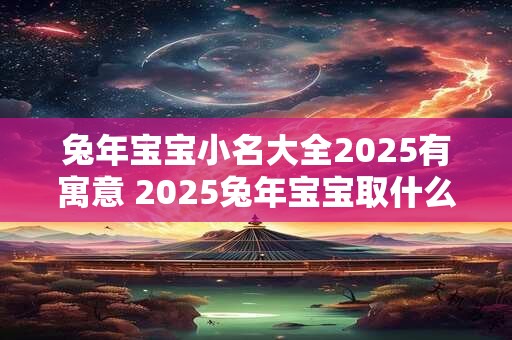 兔年宝宝小名大全2025有寓意 2025兔年宝宝取什么小名好