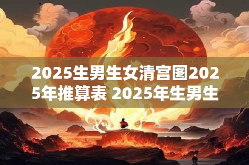 2025生男生女清宫图2025年推算表 2025年生男生女八字推算是否可信