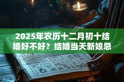 2026年农历十二月初十结婚好不好?结婚当天新娘忌讳什么? 2026年农历十二月初十结婚好不好?结婚当天新娘忌讳什么?