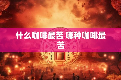什么咖啡最苦 哪种咖啡最苦 什么咖啡最苦 哪种咖啡最苦