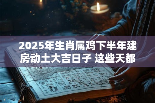 2025年生肖属鸡下半年建房动土大吉日子 这些天都不错