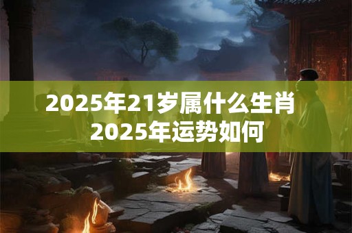 2025年21岁属什么生肖  2025年运势如何