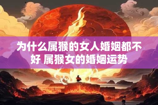 为什么属猴的女人婚姻都不好 属猴女的婚姻运势