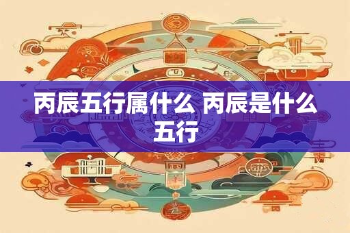 丙辰五行属什么 丙辰是什么五行