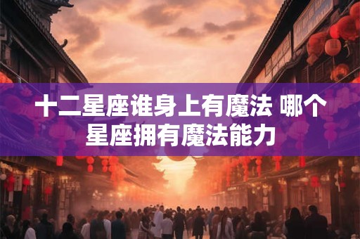 十二星座谁身上有魔法 哪个星座拥有魔法能力 十二星座谁身上有魔法 哪个星座拥有魔法能力