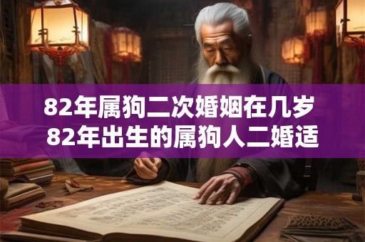 82年属狗二次婚姻在几岁 82年出生的属狗人二婚适合在哪个年龄段进行