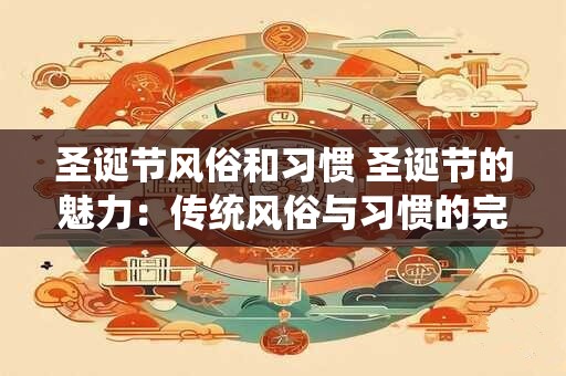 圣诞节风俗和习惯 圣诞节的魅力：传统风俗与习惯的完美诠释