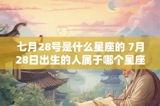 七月28号是什么星座的 7月28日出生的人属于哪个星座 七月28号是什么星座的 7月28日出生的人属于哪个星座