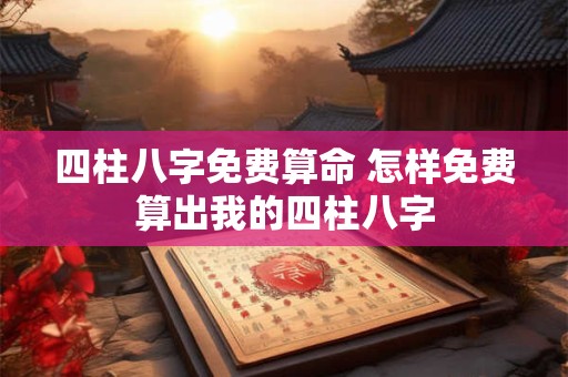四柱八字免费算命 怎样免费算出我的四柱八字