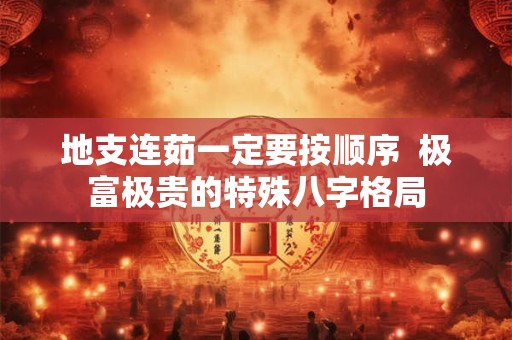 地支连茹一定要按顺序  极富极贵的特殊八字格局 地支连茹一定要按顺序  极富极贵的特殊八字格局