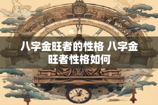 八字金旺者的性格 八字金旺者性格如何 八字金旺者的性格 八字金旺者性格如何