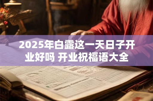 2025年白露这一天日子开业好吗 开业祝福语大全 2025年白露这一天日子开业好吗 开业祝福语大全