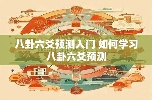 八卦六爻预测入门 如何学习八卦六爻预测