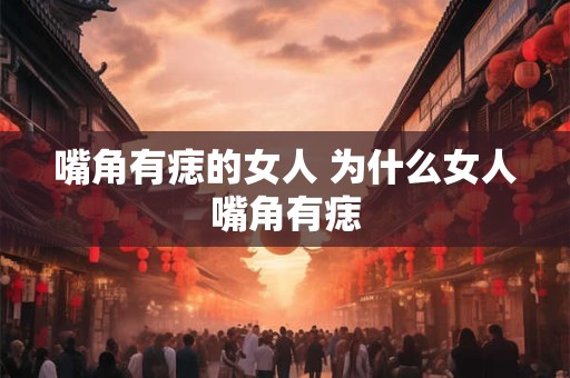 嘴角有痣的女人 为什么女人嘴角有痣