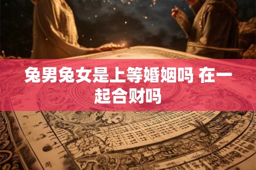兔男兔女是上等婚姻吗 在一起合财吗
