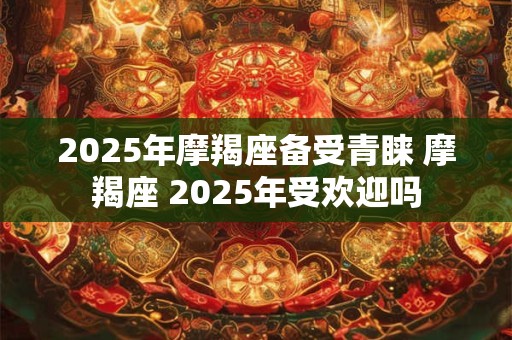 2025年摩羯座备受青睐 摩羯座 2025年受欢迎吗 2025年摩羯座备受青睐 摩羯座 2025年受欢迎吗