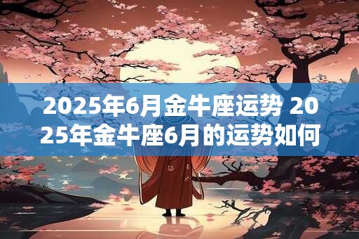 2025年6月金牛座运势 2025年金牛座6月的运势如何