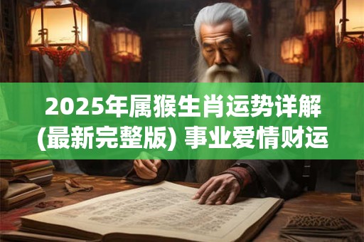 2025年属猴生肖运势详解(最新完整版) 事业爱情财运 2025年属猴生肖运势详解(最新完整版) 事业爱情财运