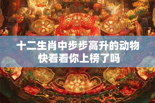 十二生肖中步步高升的动物 快看看你上榜了吗