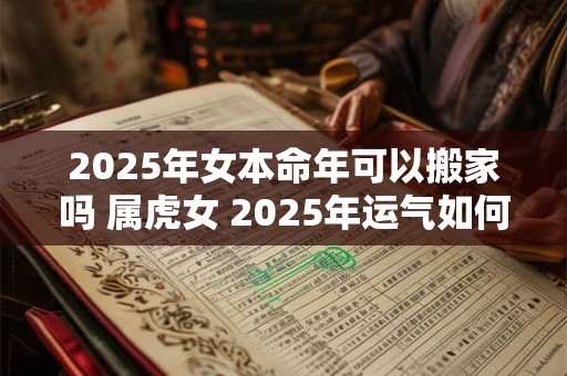 2025年女本命年可以搬家吗 属虎女 2025年运气如何