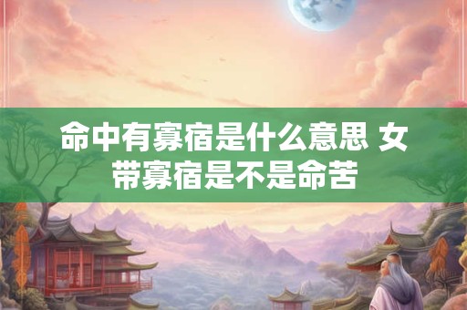 命中有寡宿是什么意思 女带寡宿是不是命苦 命中有寡宿是什么意思 女带寡宿是不是命苦