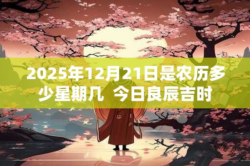 2025年12月21日是农历多少星期几  今日良辰吉时