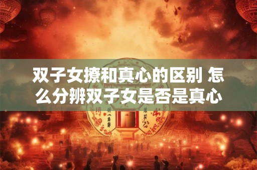 双子女撩和真心的区别 怎么分辨双子女是否是真心